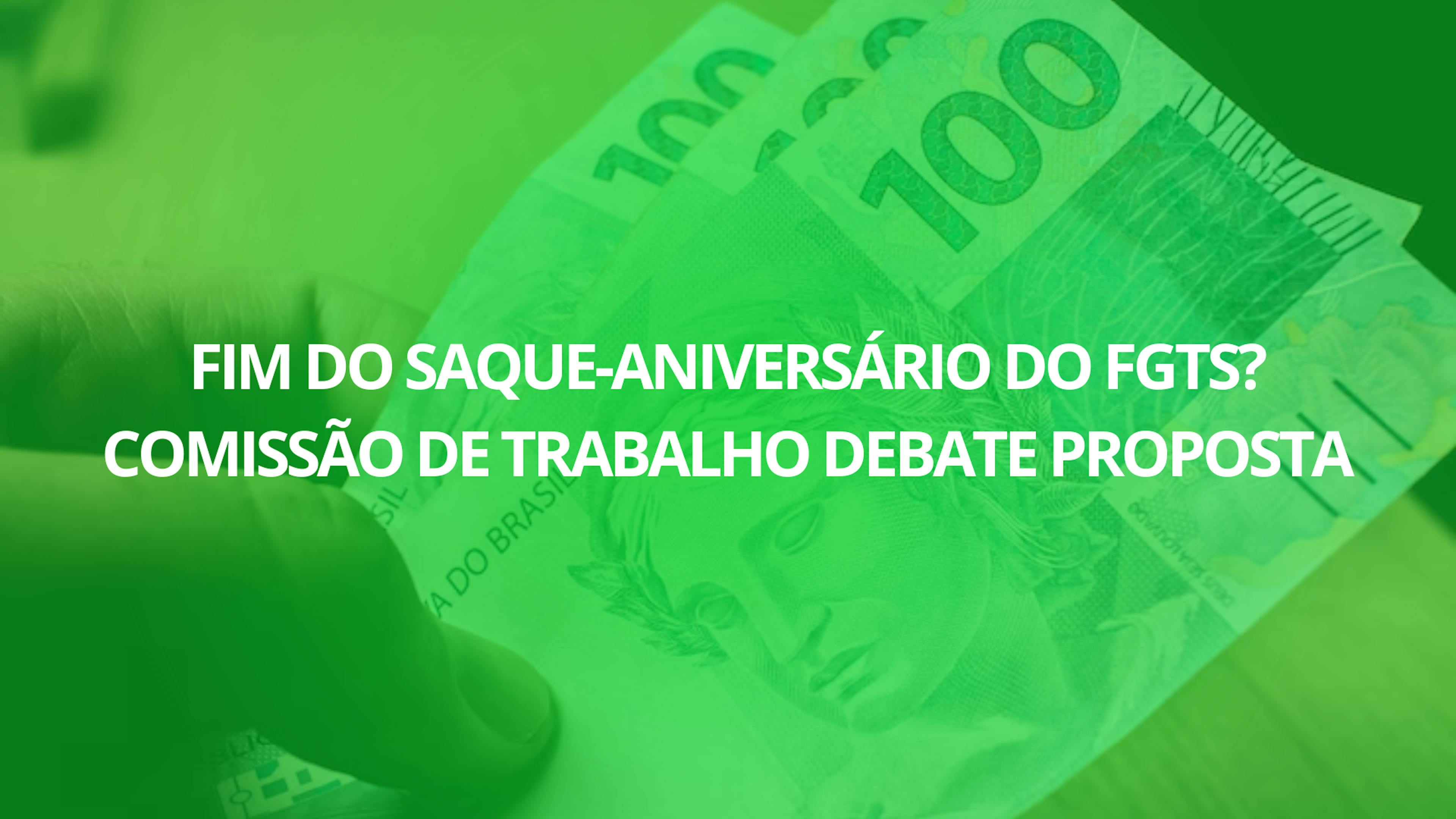 Fim do Saque-Aniversário do FGTS? Comissão de Trabalho debate proposta e alternativas entram em pauta