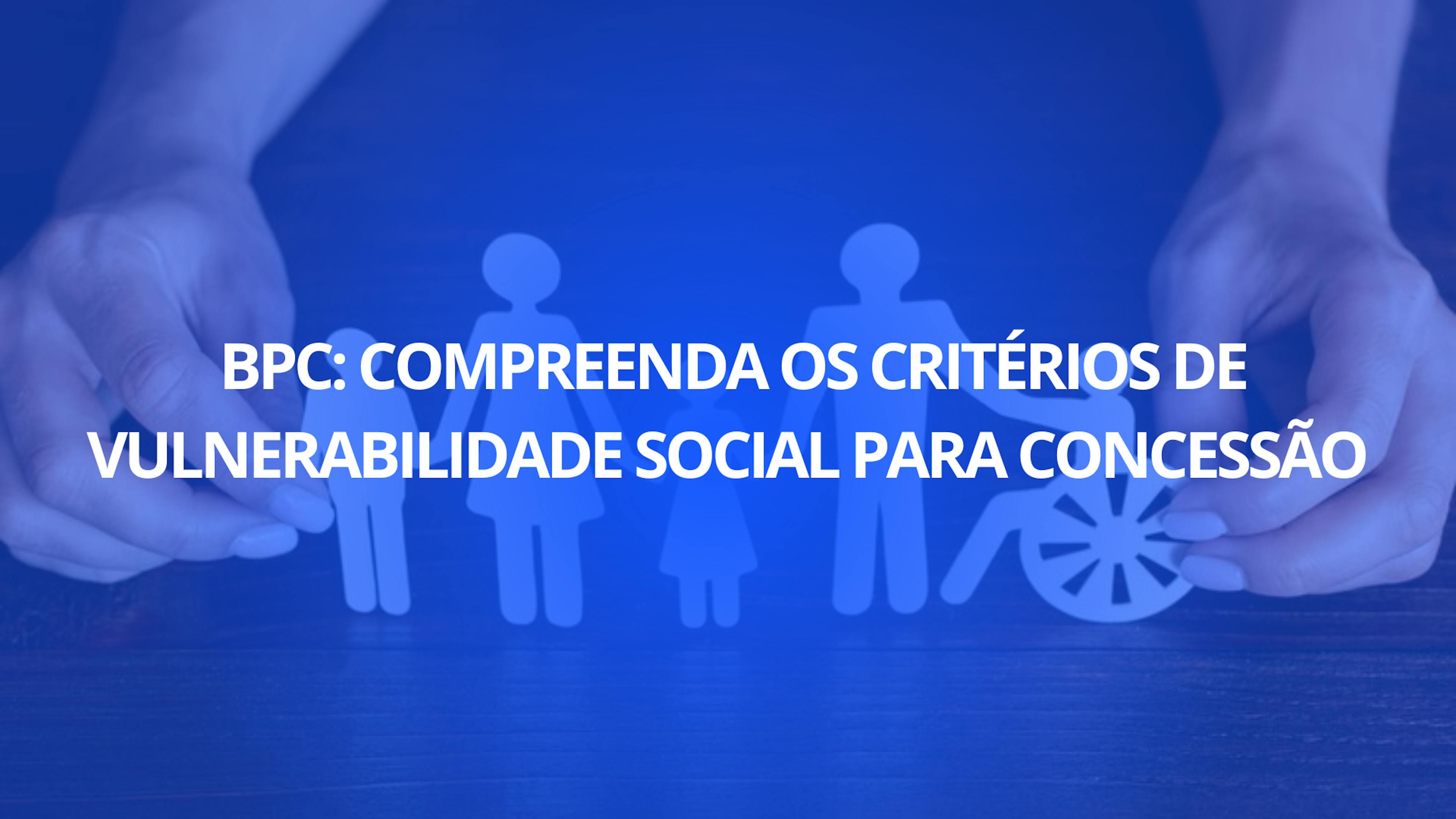 BPC: Compreenda os Critérios de Vulnerabilidade Social para Concessão