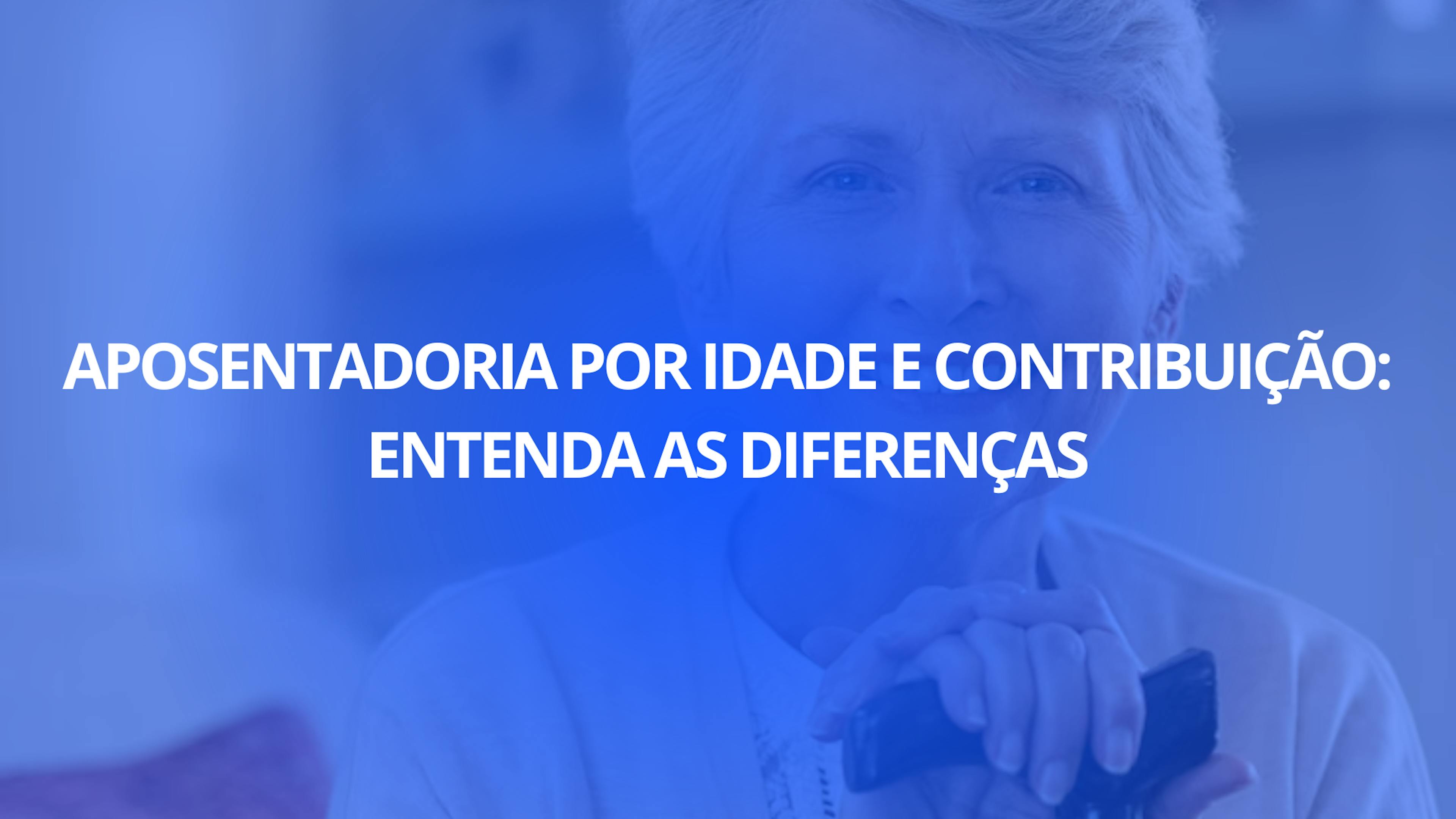 Aposentadoria por Idade e Contribuição: Entenda as Diferenças