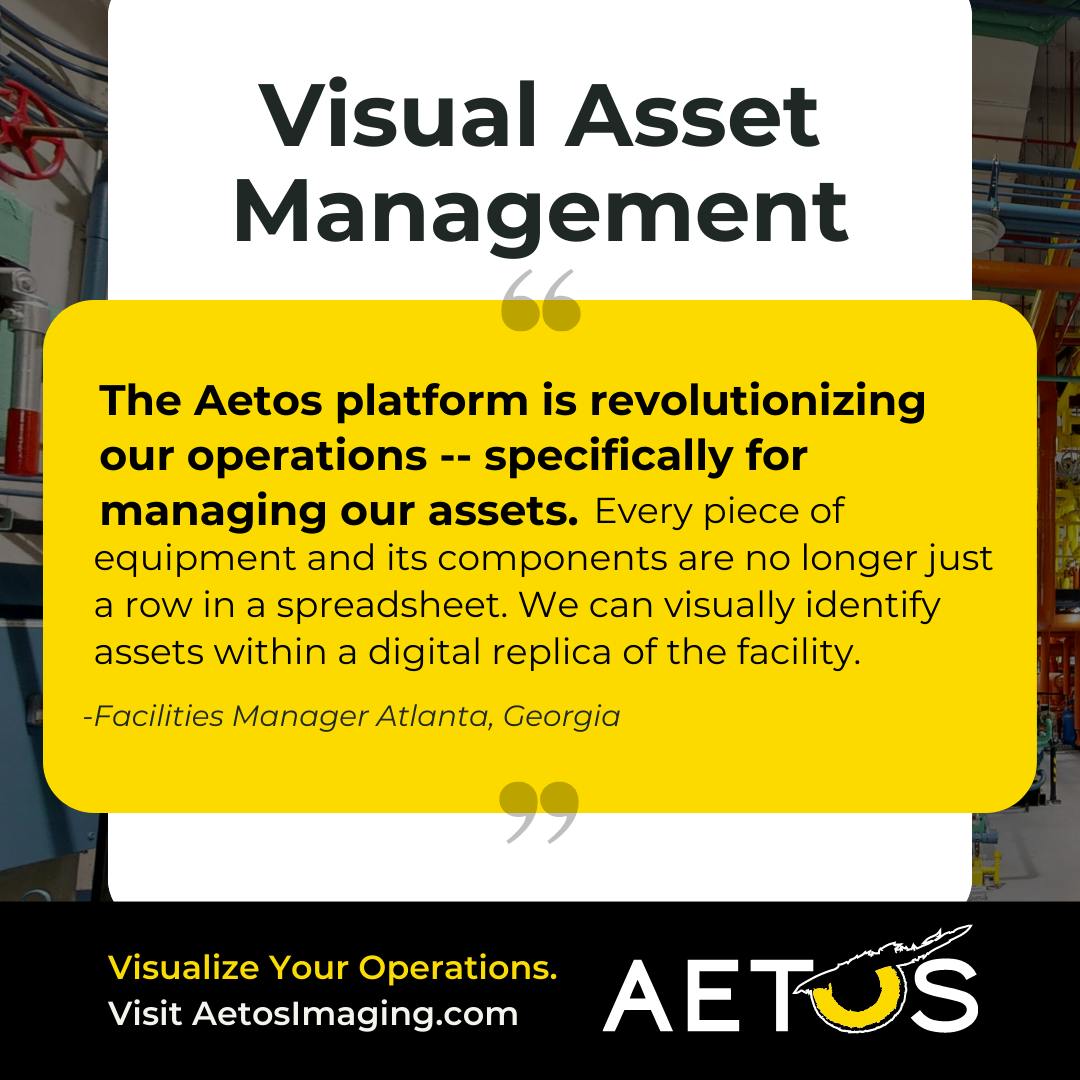 Visual Asset Management Quote from a Facilities Manager in Atlanta Georgia: "The Aetos platform is revolutionizing our operations -- specifically for managing our assets.                                                      Every piece of equipment and its components are no longer just a row in a spreadsheet. We can visually identify assets within a digital replica of the facility."