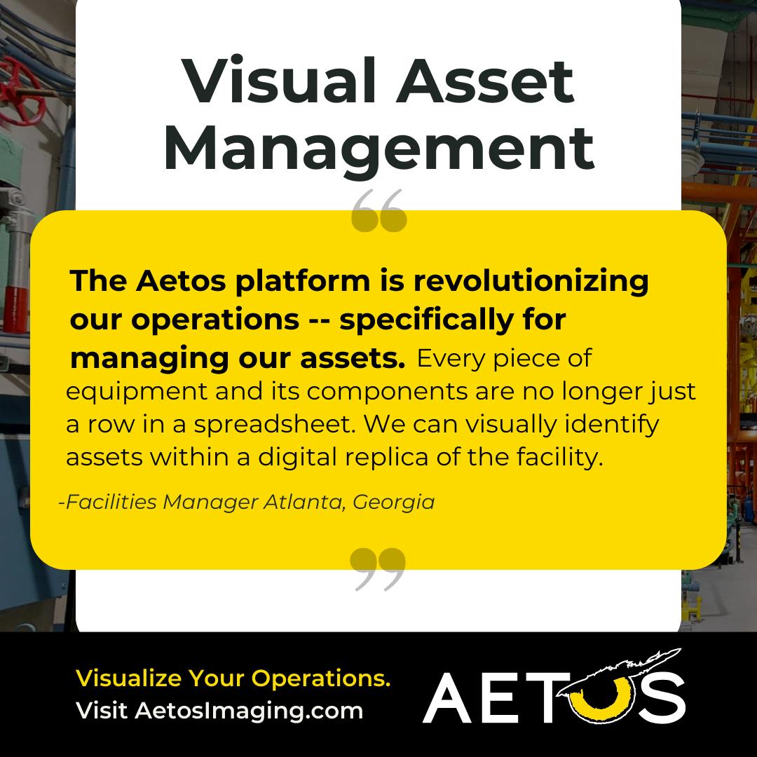 Visual Asset Management Quote from a Facilities Manager in Atlanta Georgia: "The Aetos platform is revolutionizing our operations -- specifically for managing our assets. Every piece of equipment and its components are no longer just a row in a spreadsheet. We can visually identify assets within a digital replica of the facility."