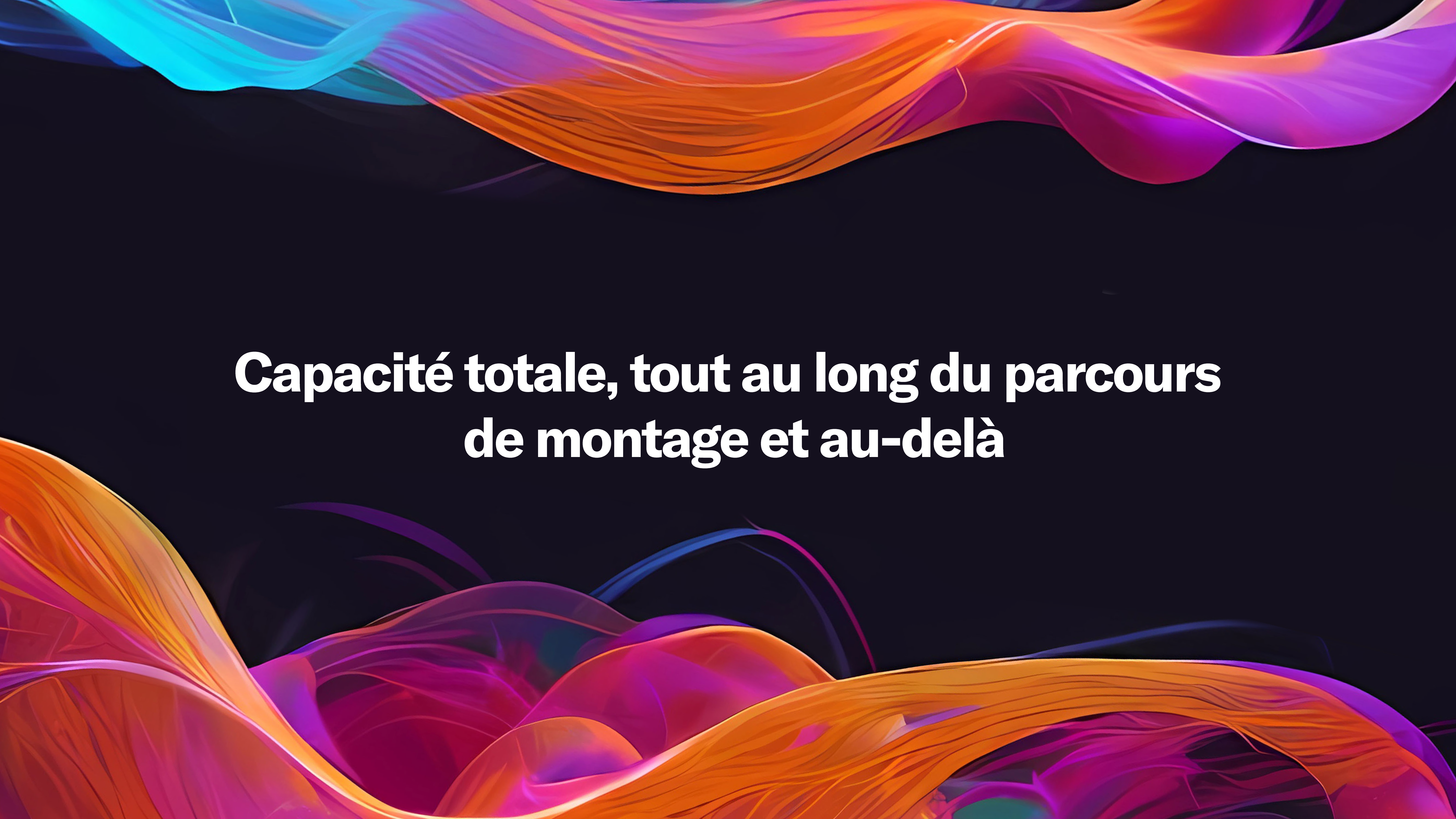 Capacité totale, tout au long du parcours de montage et au-delà
