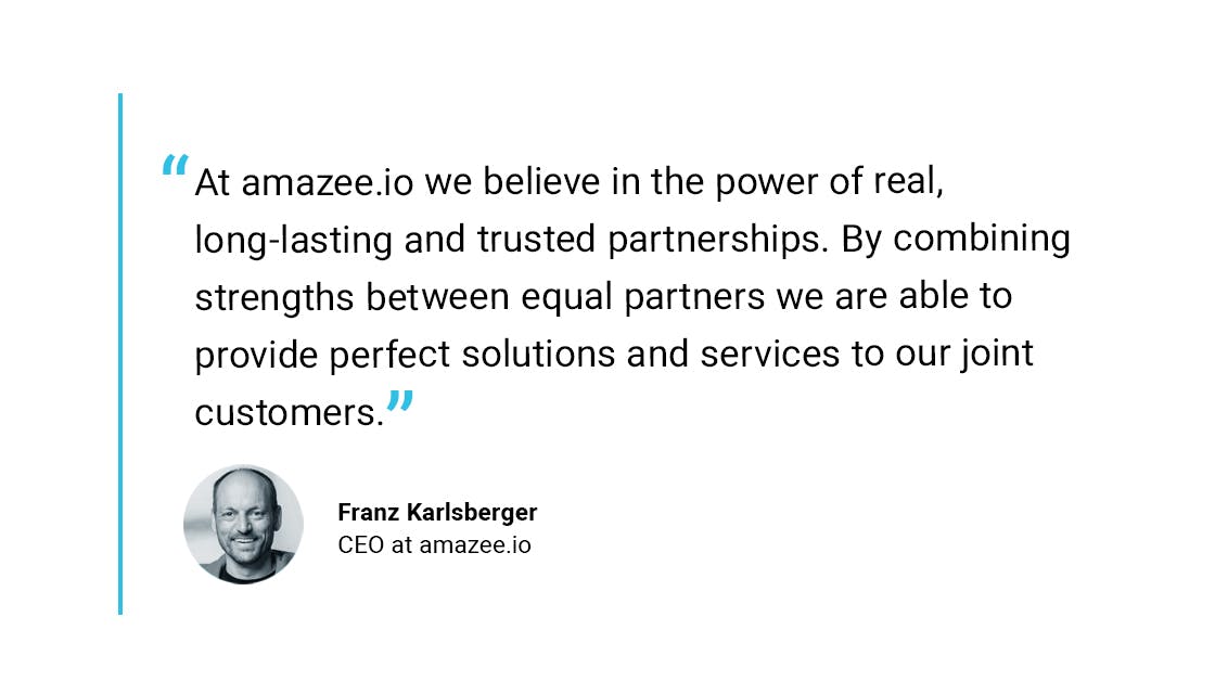 “At amazee.io we believe in the power of real, long-lasting and trusted partnerships. By combining strengths between equal partners we are able to provide perfect solutions and services to our joint customers.“ - Franz Karlsberger, CEO at amazee.io