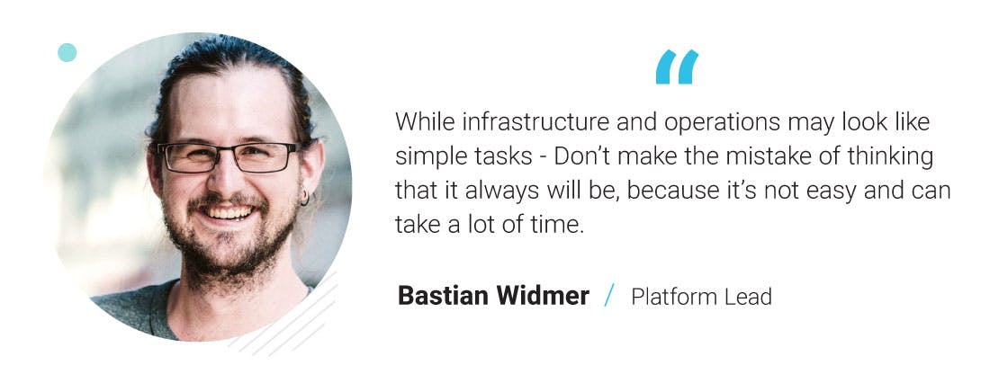 While infrastructure and operations may look like simple tasks - Don’t make the mistake of thinking that it always will be, because it’s not easy and can take a lot of time. - Bastian Widmer. Platform Lead