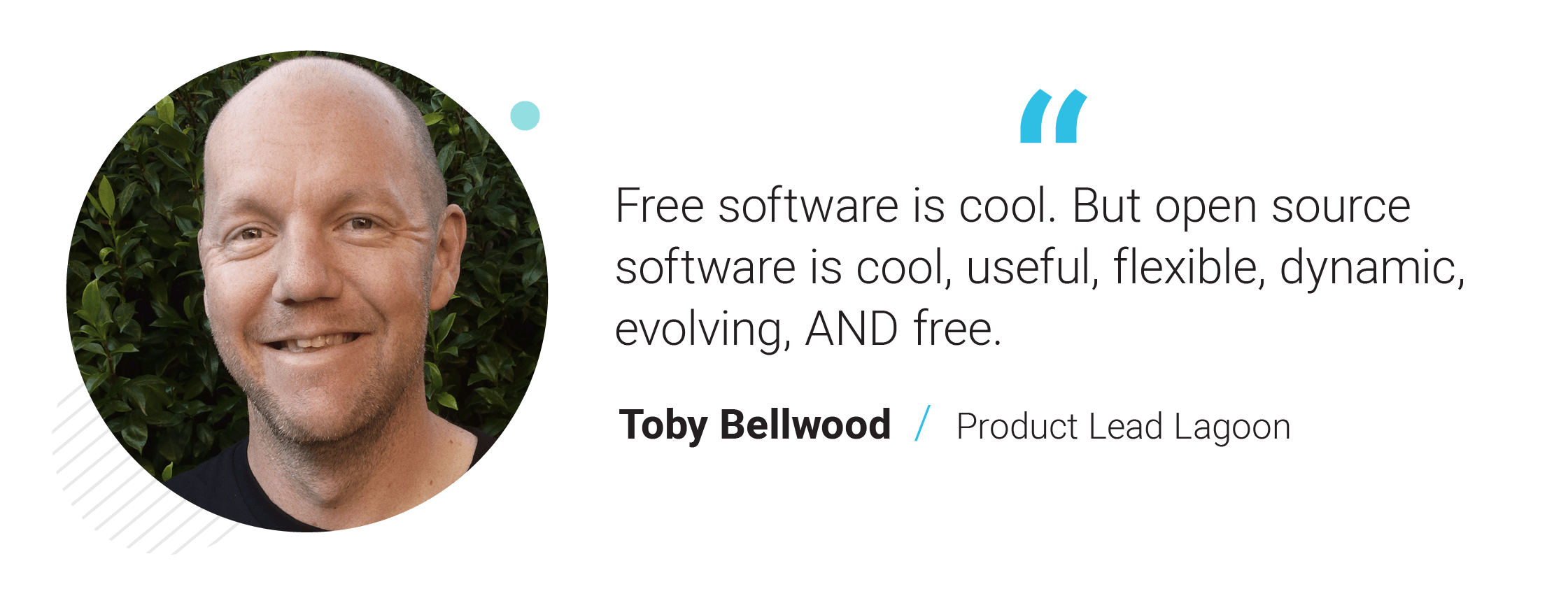 Free software is cool. But open source software is cool, useful, flexible, dynamic, evolving, AND free. - Toby Bellwood, Product Lead Lagoon