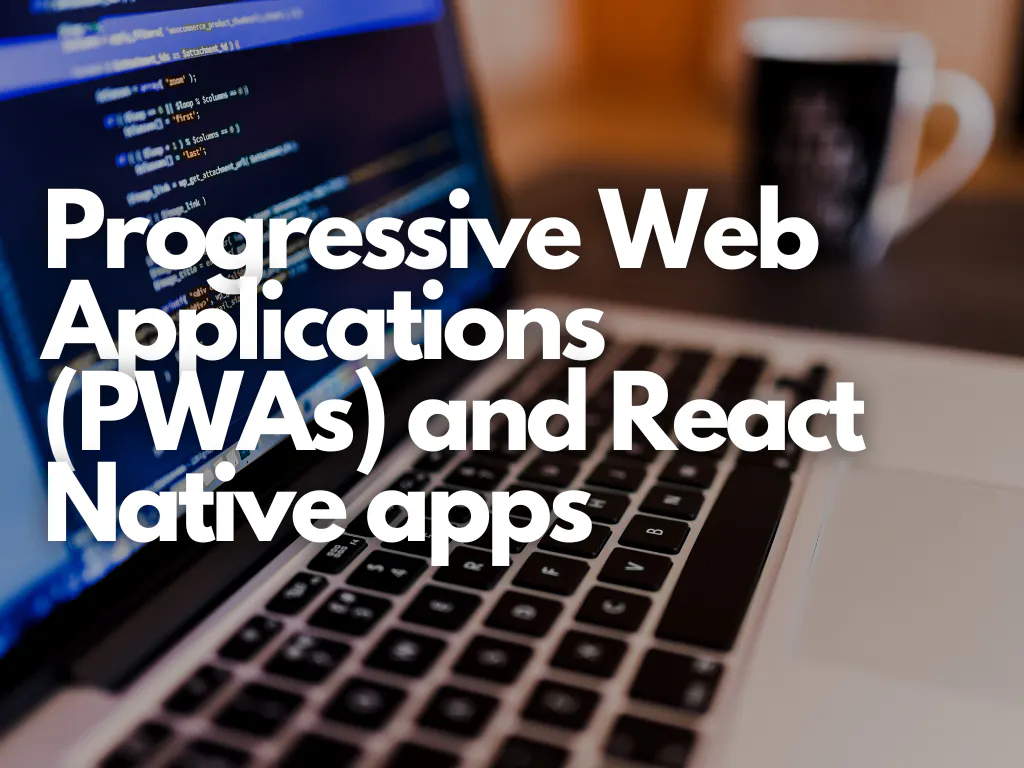 Progressive Web Applications (PWAs) and React Native apps
