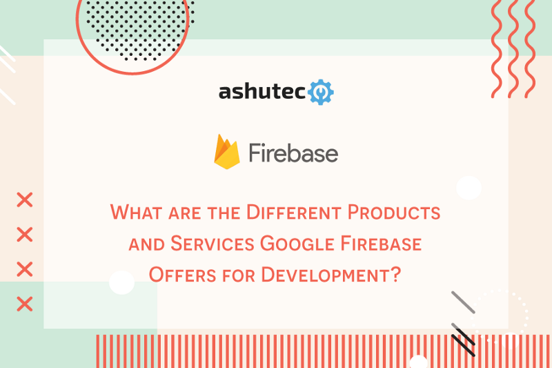 Blog | Which Products And Services Google Firebase Offers For Development?