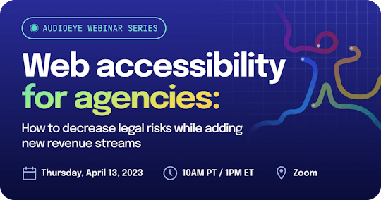 AudioEye Webinar Series: Web Accessibility for Agencies: How to decrease legal risks while adding new revenue streams. Thursday, April 13, 2023 at 10am Pacific on Zoom.
