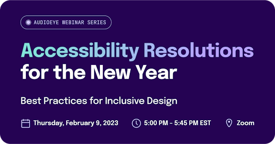 AudioEye Webinar Series. “Accessibility Resolutions for the New Year: Best Practices for Inclusive Design.” On Thursday, February 9, 2023 at 5:00 PM - 5:45 PM EST on Zoom.