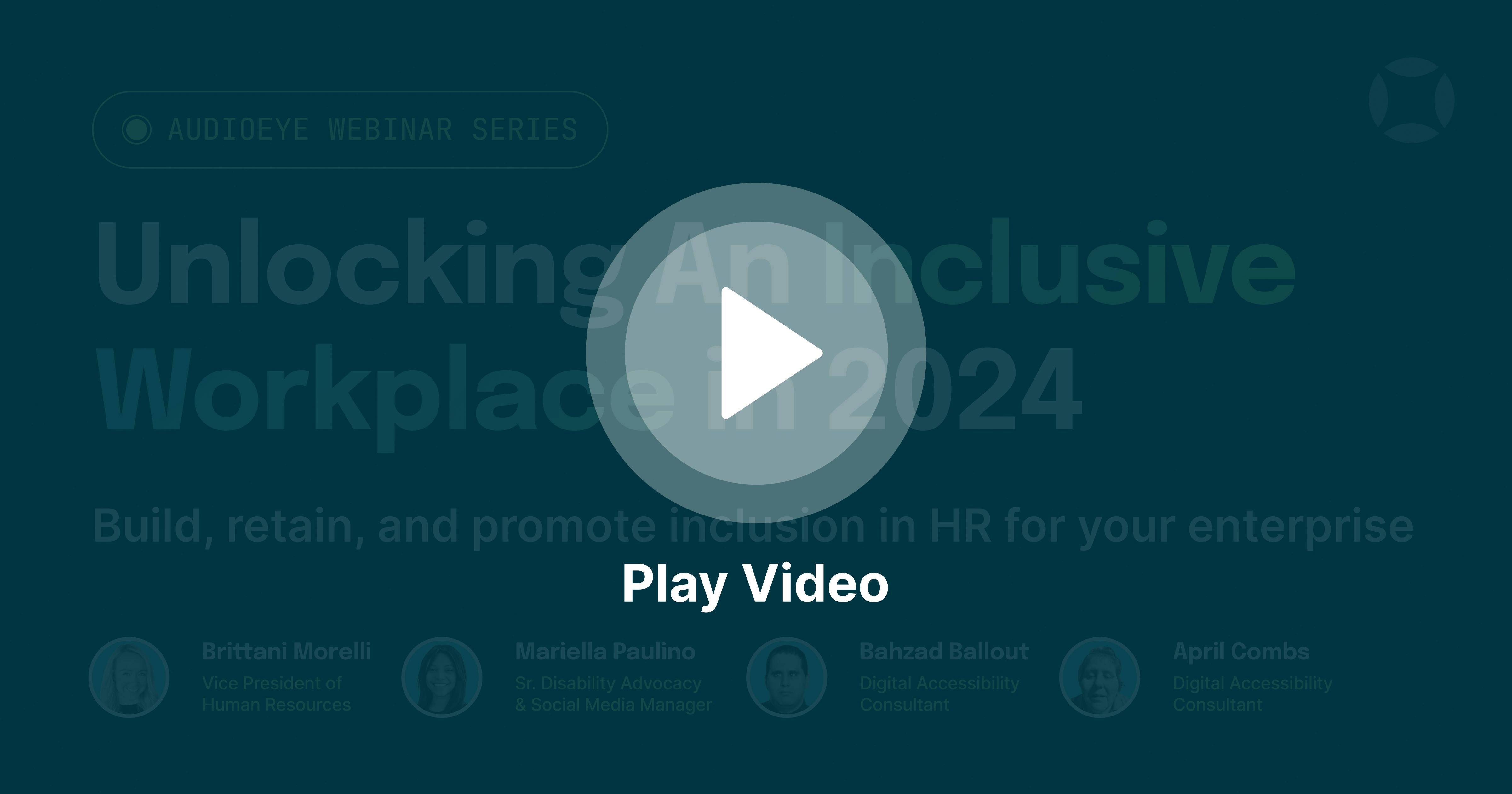 Play Video for the AudioEye Webinar Series: Unlocking an Inclusive Workplace in 2024. Build, retain, and promote inclusion in HR for your enterprise. With Brittani Morelli, Mariella Paulino, Bahzad Ballout, and April Combs.