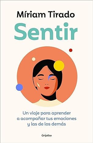 Sentir: Un viaje para aprender a acompañar tus emociones y las de los demás de Miriam Tirado