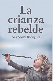 La Crianza Rebelde: Educar desde el respeto, la consciencia y la empatía de Ana Acosta Rodríguez