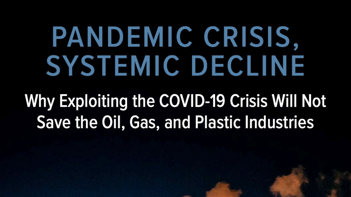 Pandemic Crisis, Systemic Decline: Why Exploiting the COVID-19 Crisis Will Not Save the Oil, Gas, and Plastic Industries