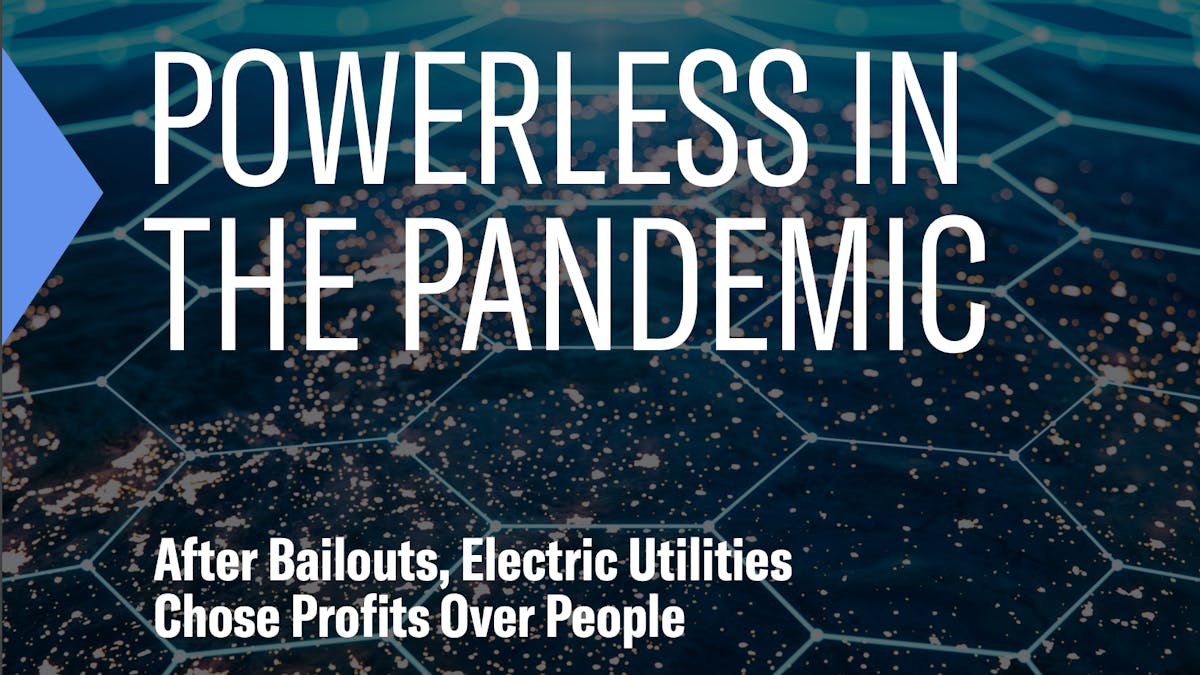 Powerless in the pandemic: After bailouts, electric utilities chose profits over people
