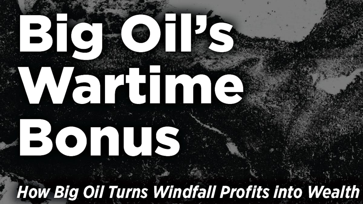 Big Oil's Wartime Bonus: How Big Oil Turns WIndfall Profits Into Wealth