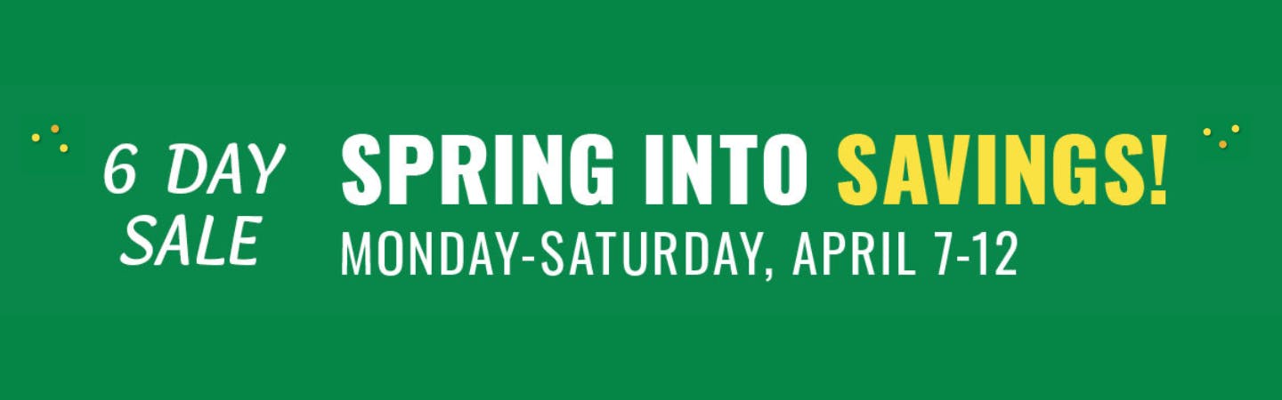6-DAY SALE. Spring into Savings! Monday-Saturday, April 7-12.