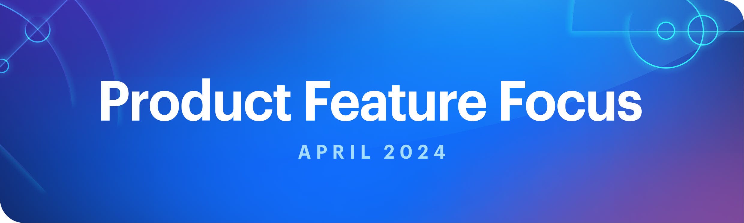 Product Feature Focus: April 2024