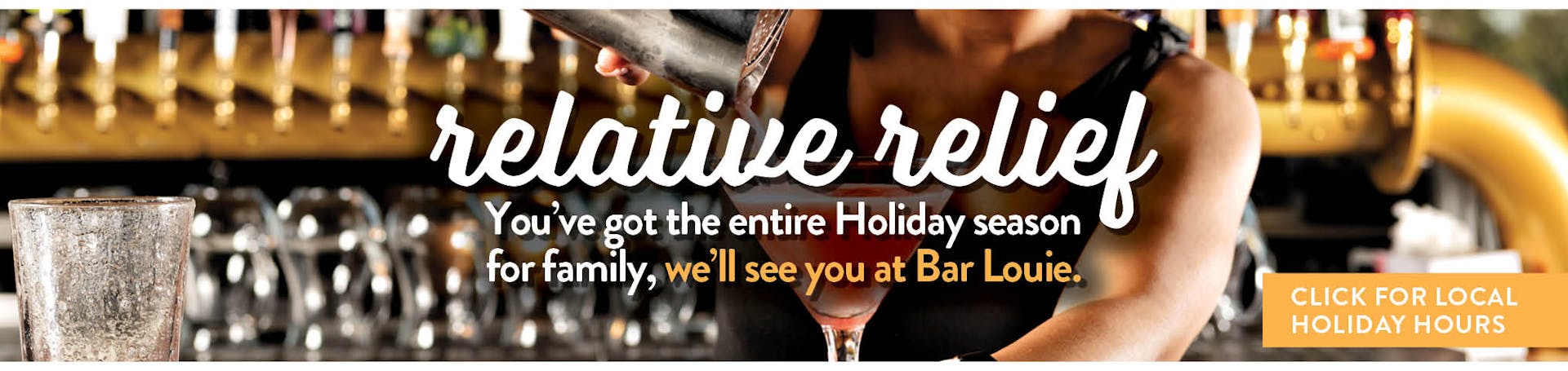 Image of bartender pouring a drink. Relative Relief. You've got the entire Holiday Season for family, we'll see you at Bar Louie. Click here for Holiday Hours.