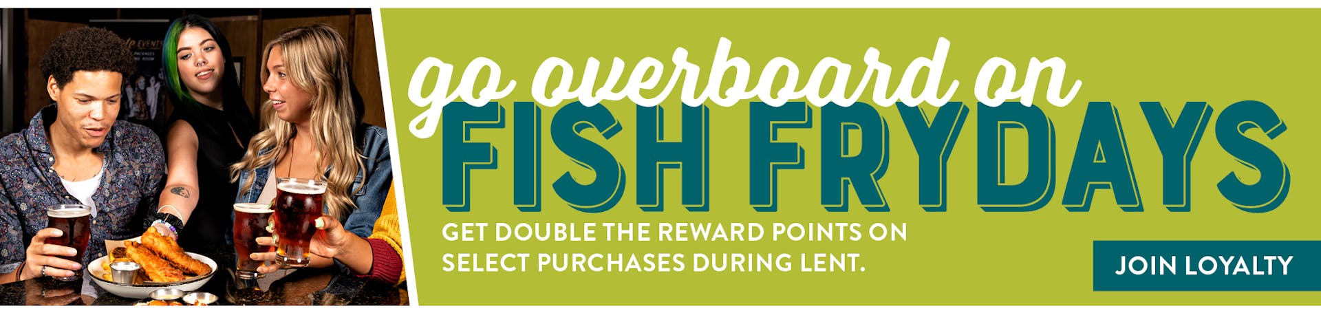 Image of a server placing a dish on the table for a couple of people sitting at a table having a few beers. Go overboard on Fish Fridays. Get Double the reward points on select purchases during lent. Join Loyalty