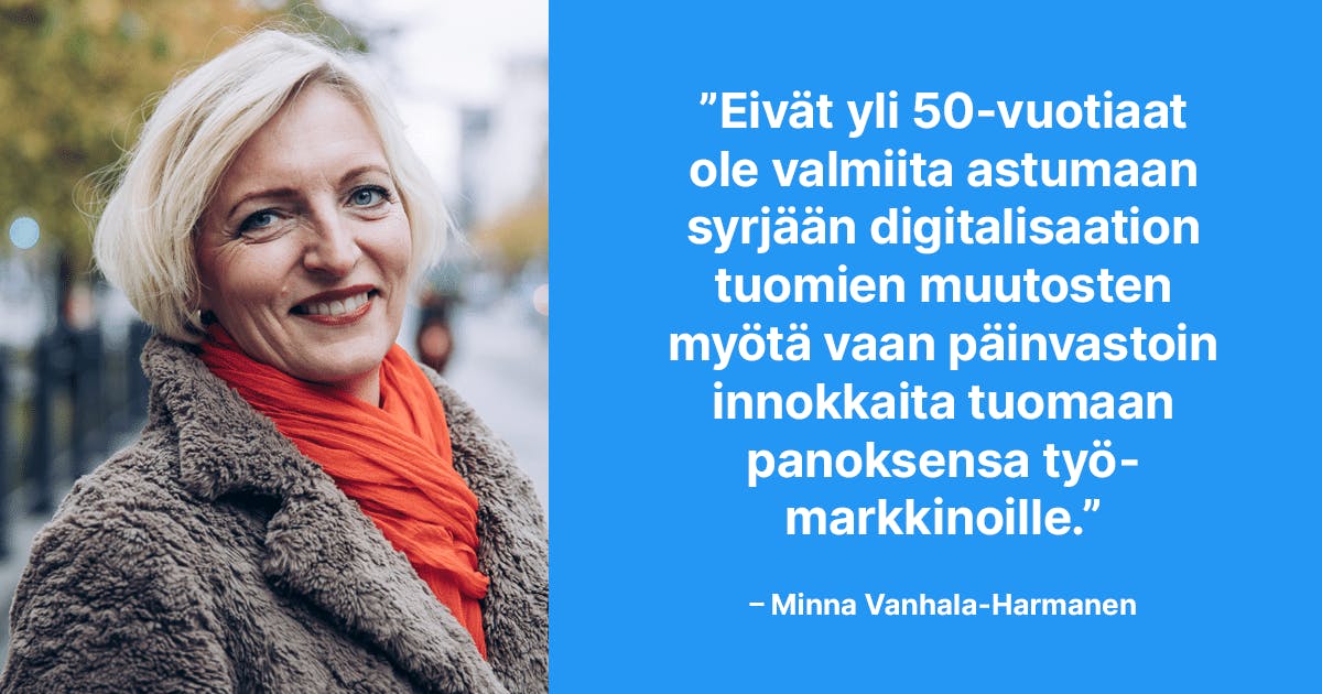 Eivät yli 50-vuotiaat ole valmiita astumaan syrjään digitalisaation tuomien muutosten myötä vaan päinvastoin innokkaita tuomaan panoksensa työmarkkinoille. –Minna Vanhala-Harmanen