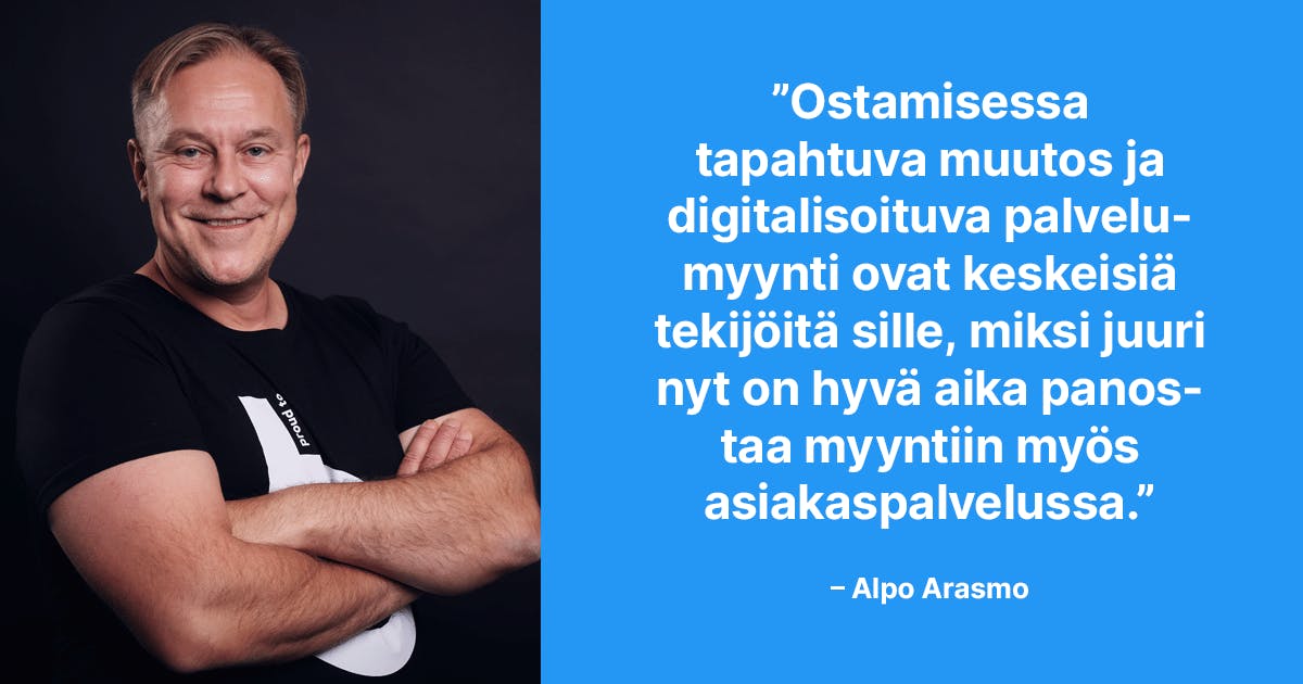 Ostamisessa tapahtuva muutos ja digitalisoituva palvelumyynti ovat keskeisiä tekijöitä sille, miksi juuri nyt on hyvä aika panostaa myyntiin myös asiakaspalvelussa. –Alpo Arasmo