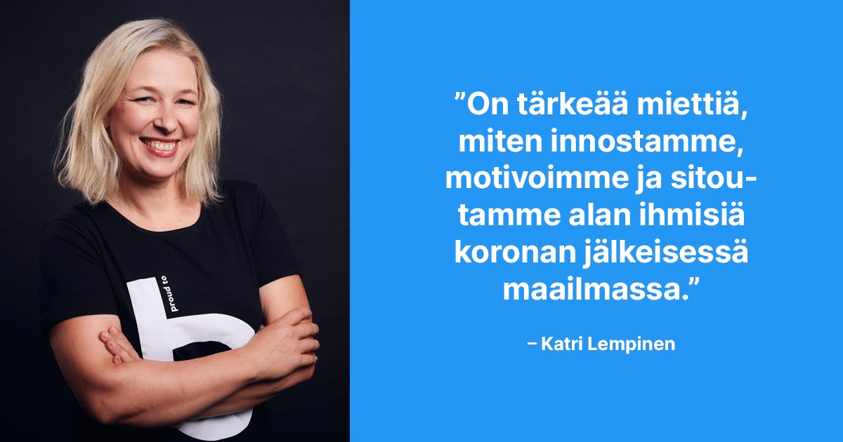 On tärkeää miettiä, miten innostamme, motivoimme ja sitoutamme alan ihmisiä koronan jälkeisessä maailmassa. –Katri Lempinen