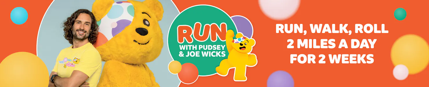 Run with Pudsey and Joe Wicks. Run, walk roll, 2 miles a day for two weeks. 