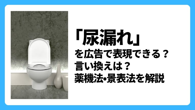 「尿漏れ」「頻尿」「尿トラブル」を広告で謳える?言い換え表現は?薬機法•景表法を解説