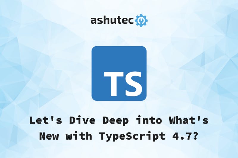 Let’s Dive Deep into What’s New with TypeScript 4.7