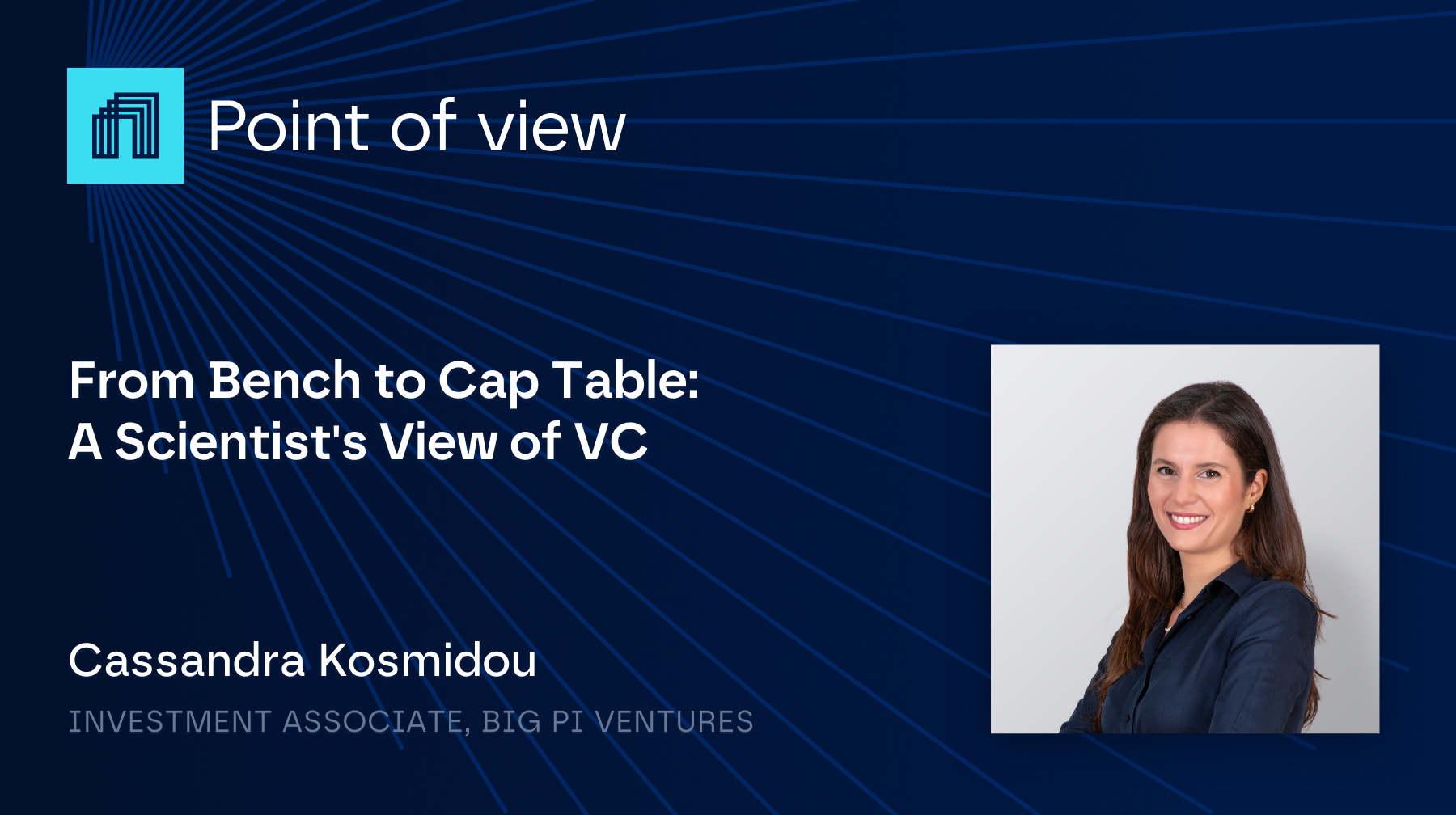 This is a visual for Big Pi' s blog series named "Point of View". The title of this blogpost is "From Bench to Cap Table: A Scientist's View of VC". A picture of the author, Cassandra Kosmidou, is also included.