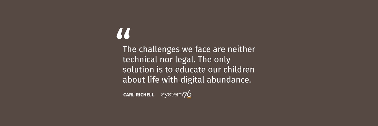 Quote from System76 Founder Carl Richell: The challenges we face are neither technical nor legal. The only solution is to educate our children about life with digital abundance.
