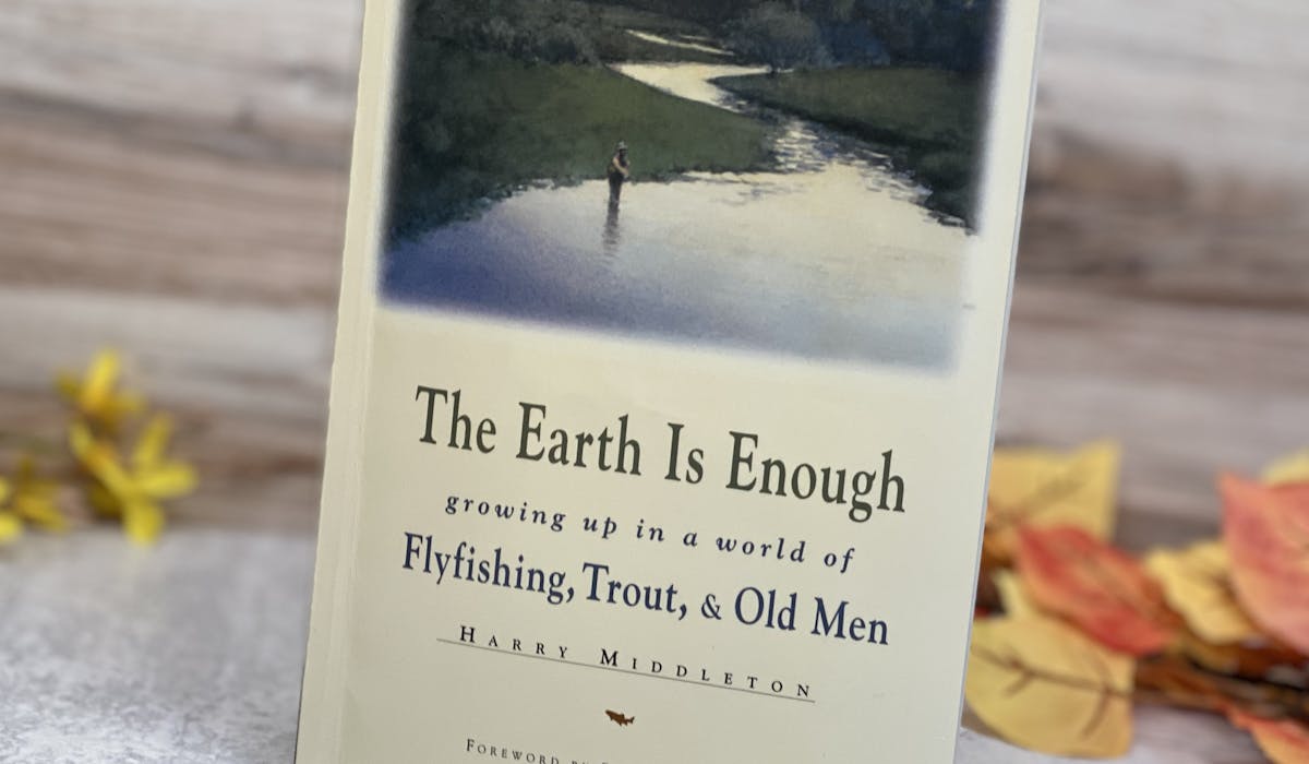 The Earth Is Enough “growing up in a world of Flyfishing, Trout, & Old Men” by Harry Middleton.