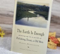 The Earth Is Enough “growing up in a world of Flyfishing, Trout, & Old Men” by Harry Middleton.