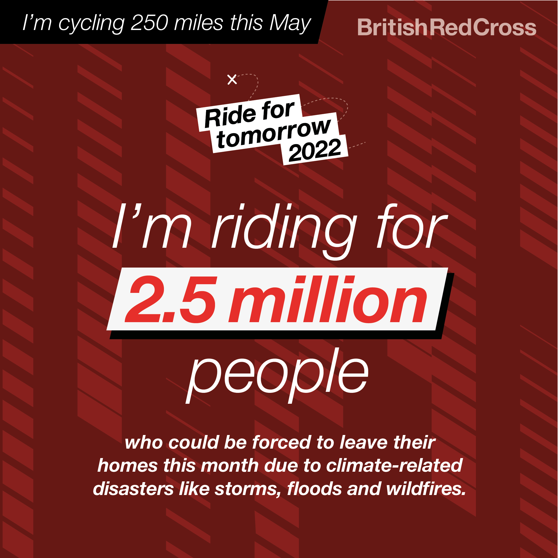 Text on a red background. I'm cycling 250 miles this May. I'm riding for 2.5 million people who could be forced to leave their homes this month due to climate related disasters like storms, floods and wildfires'.