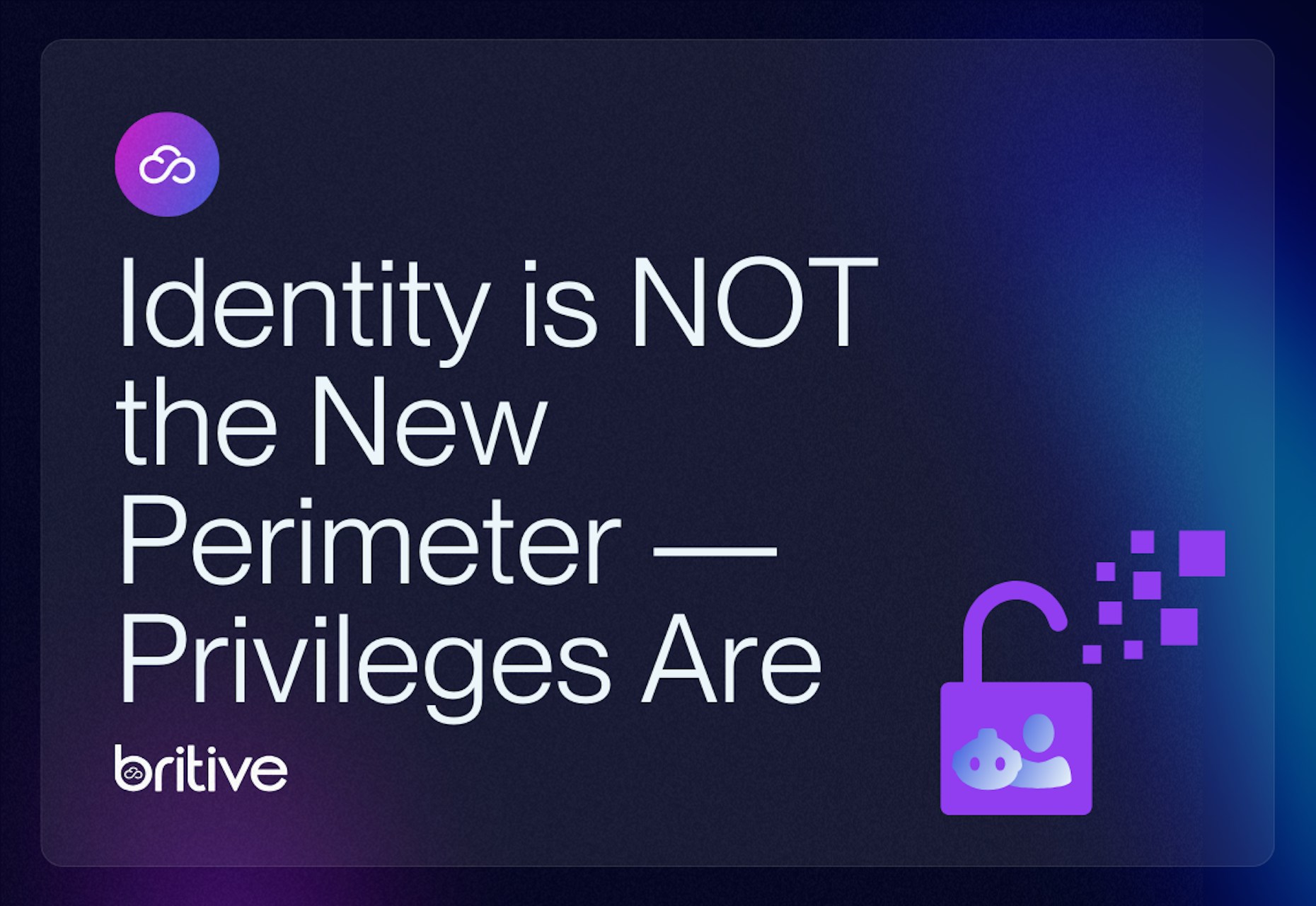 Identity is NOT the New Perimeter — Privileges Are | Britive challenges the conventional narrative on identity security, emphasizing that privileges, not just identities, define the modern security perimeter in cloud environments.