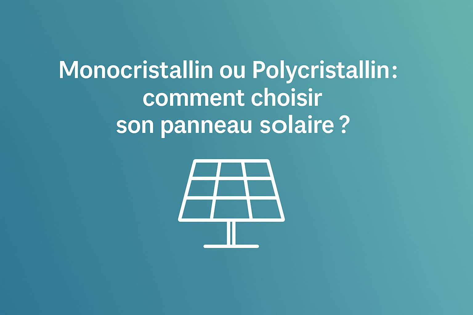 Monocristallin ou polycristallin : comment choisir son panneau solaire