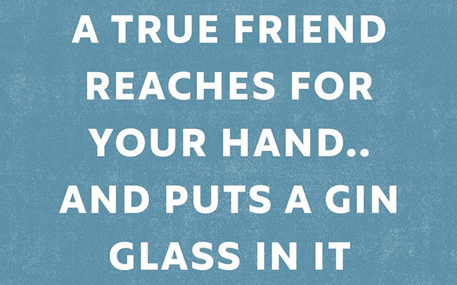 A true friend reaches for your hand.. And puts a gin glass in it
