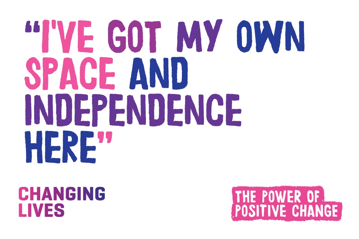 Changing Lives graphic displaying a quote from one of our residents in our accommodation services, "I've got my own space and independence here."
