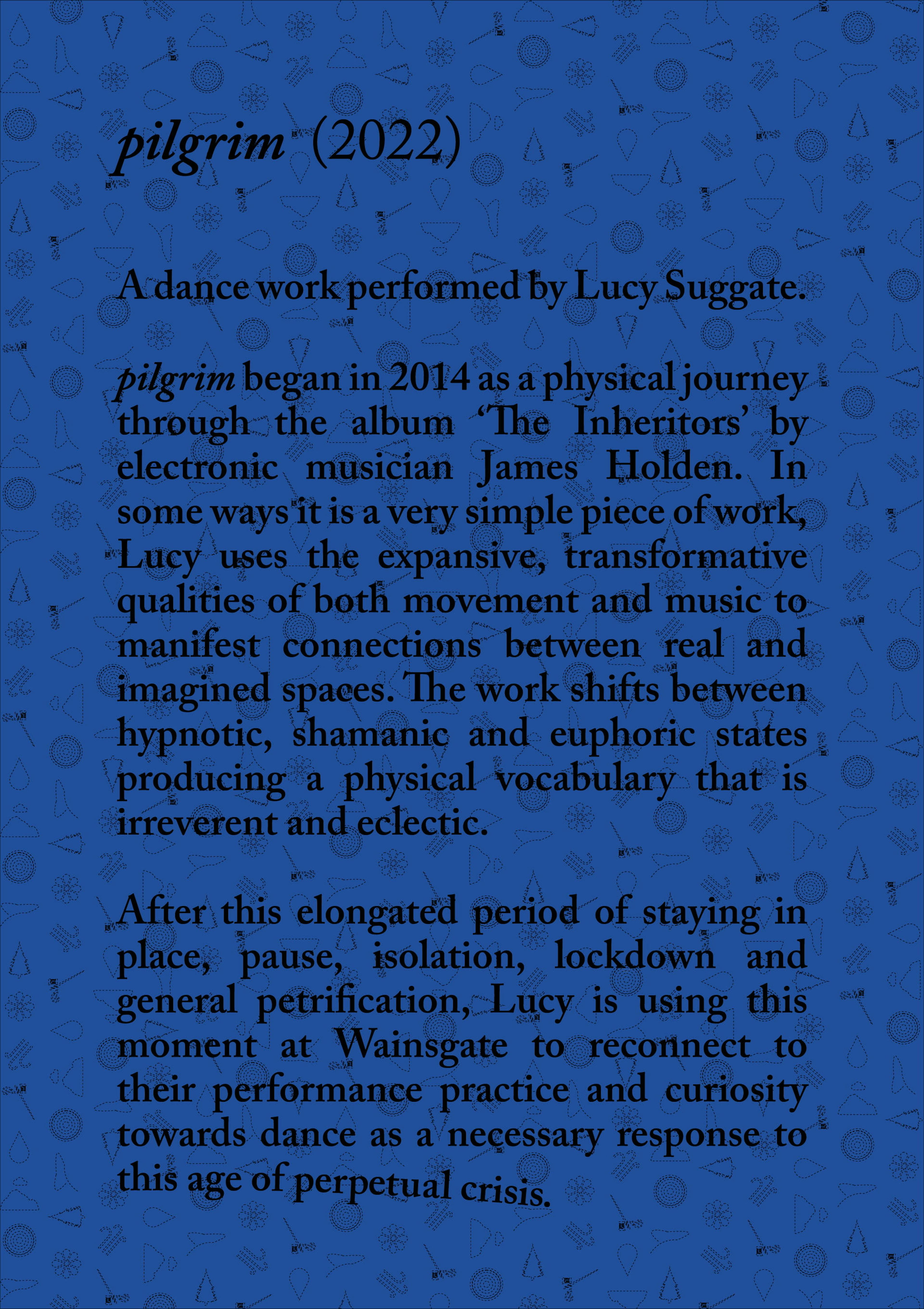 Poster design for Pilgrim, a dance work performed by Lucy Suggate in 2022, which shows black text on a blue background that is covered in small black symbols.