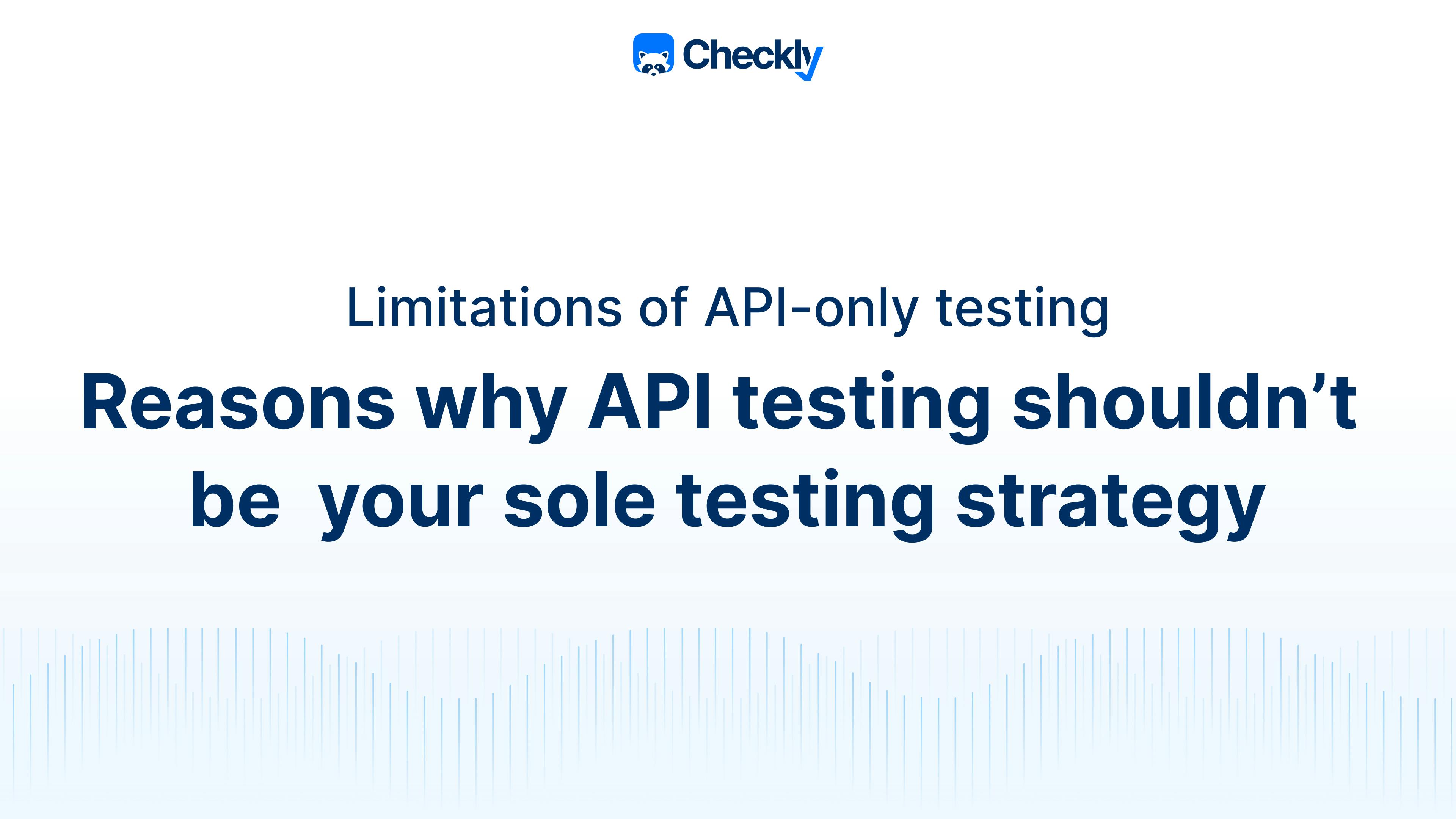 Limitations of API-only testing — Reasons why API testing shouldn't be your sole testing strategy