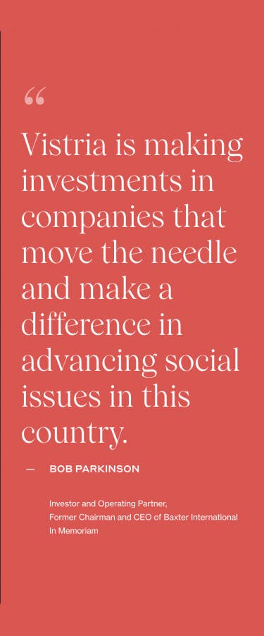"Vistria is making investments in companies that move the needle and make a difference in advancing social issues in this country." - Bob Parkinson