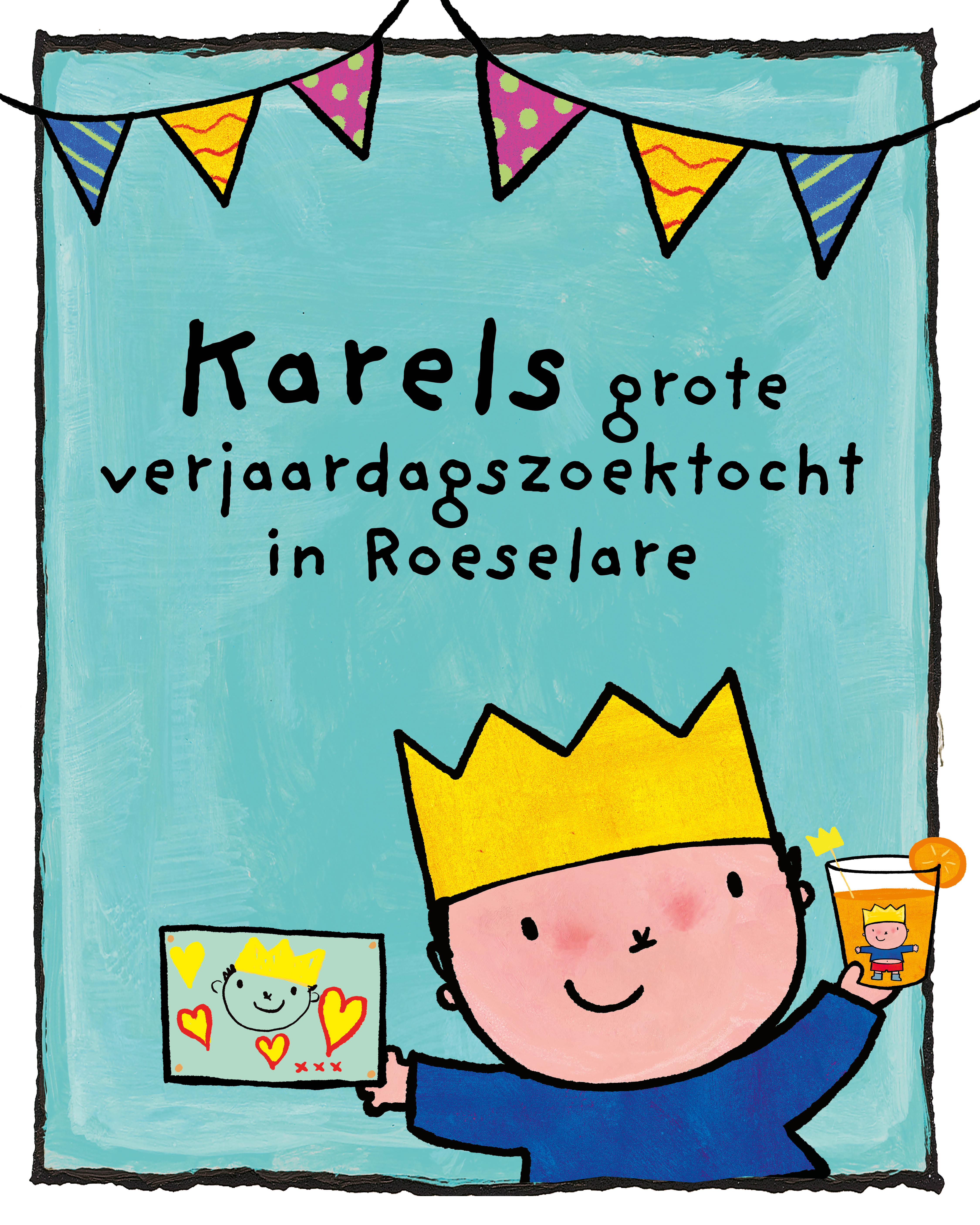 Feestelijk beeld van Karel met kroon op zijn hoofd, een tekening in zijn rechterhand en een drankje in zijn linkerhand. Karel staat onderaan het beeld. Bovenaan hangt een vlaggenlijn. In het midden staat de tekst 'Karels grote verjaardagszoektocht in Roeselare'.  