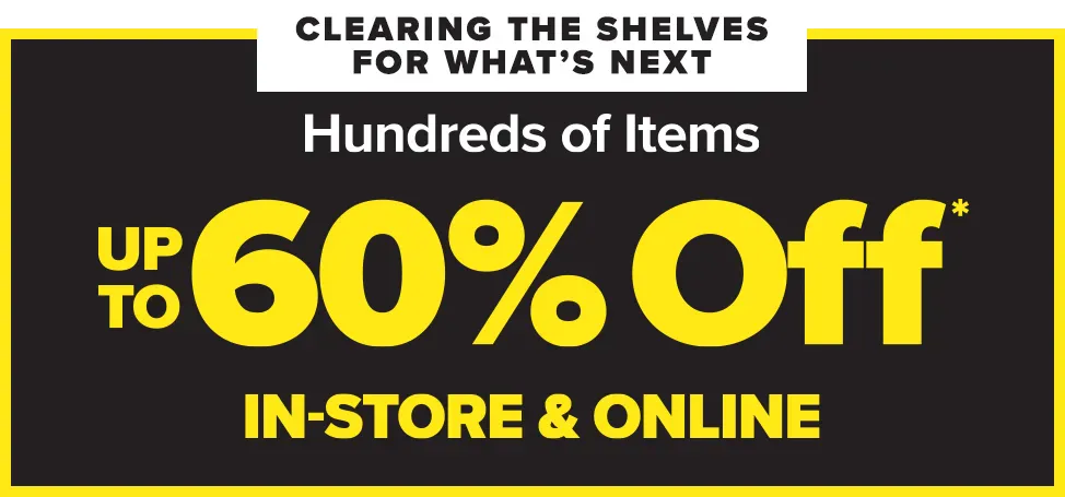 Clearing the shelves for what's next. Hundreds of items. Up to 60 percent off* in-store and online.