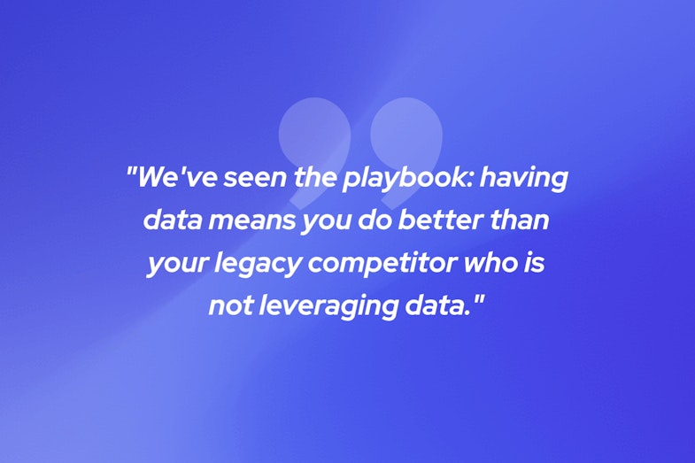 "We've seen the playbook: having data means you do better than your legacy competitor who is not leveraging data."