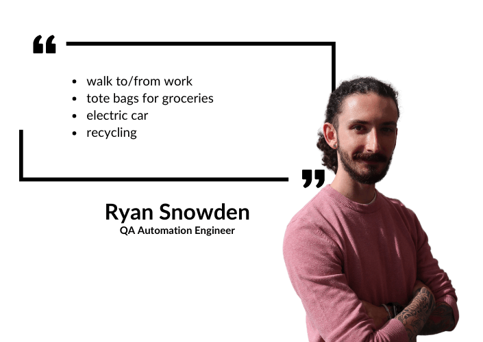 Ryan Snowden: Walk to/from work, tote bags for groceries, electric car, and recycling. 