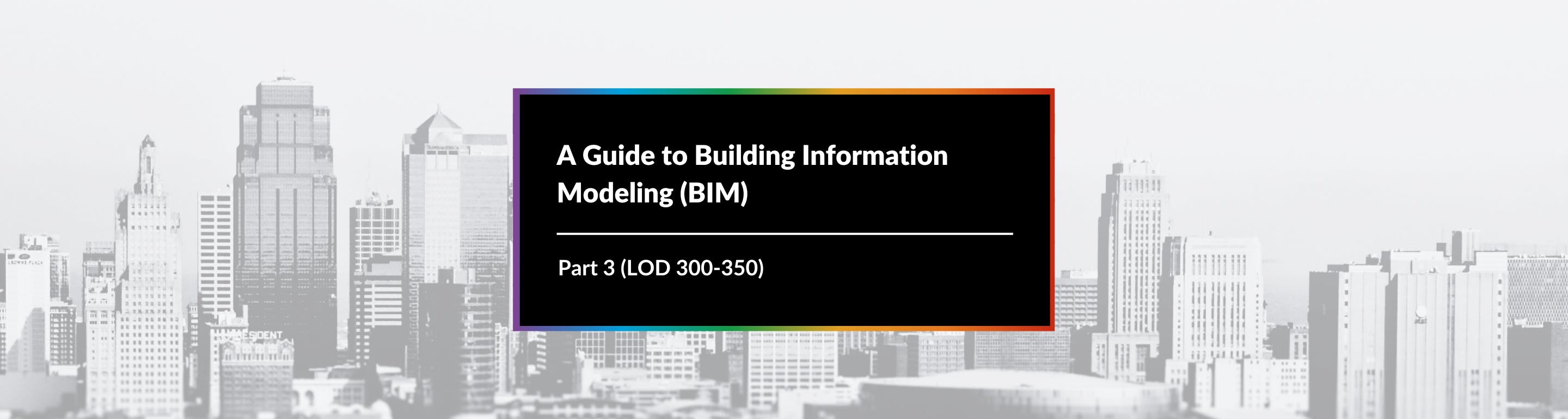 A Guide to Building Information Modeling (BIM) – Part 3 (LOD 300-350)