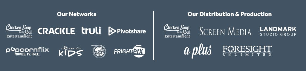 Our Networks, including Chicken Soup for the Soul Entertainment, Crackle, Truli, Popcornflix | Our Distribution & Production: Chicken Soup for the Soul Entertainment, Screen Media, Landmark Studio Group, A Plus, Foresight Unlimited