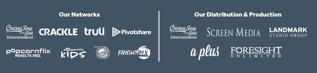 Our Networks, including Chicken Soup for the Soul Entertainment, Crackle, Popcornflix | Our Distribution & Production: Chicken Soup for the Soul Entertainment, Screen Media, Landmark Studio Group, Foresight Unlimited