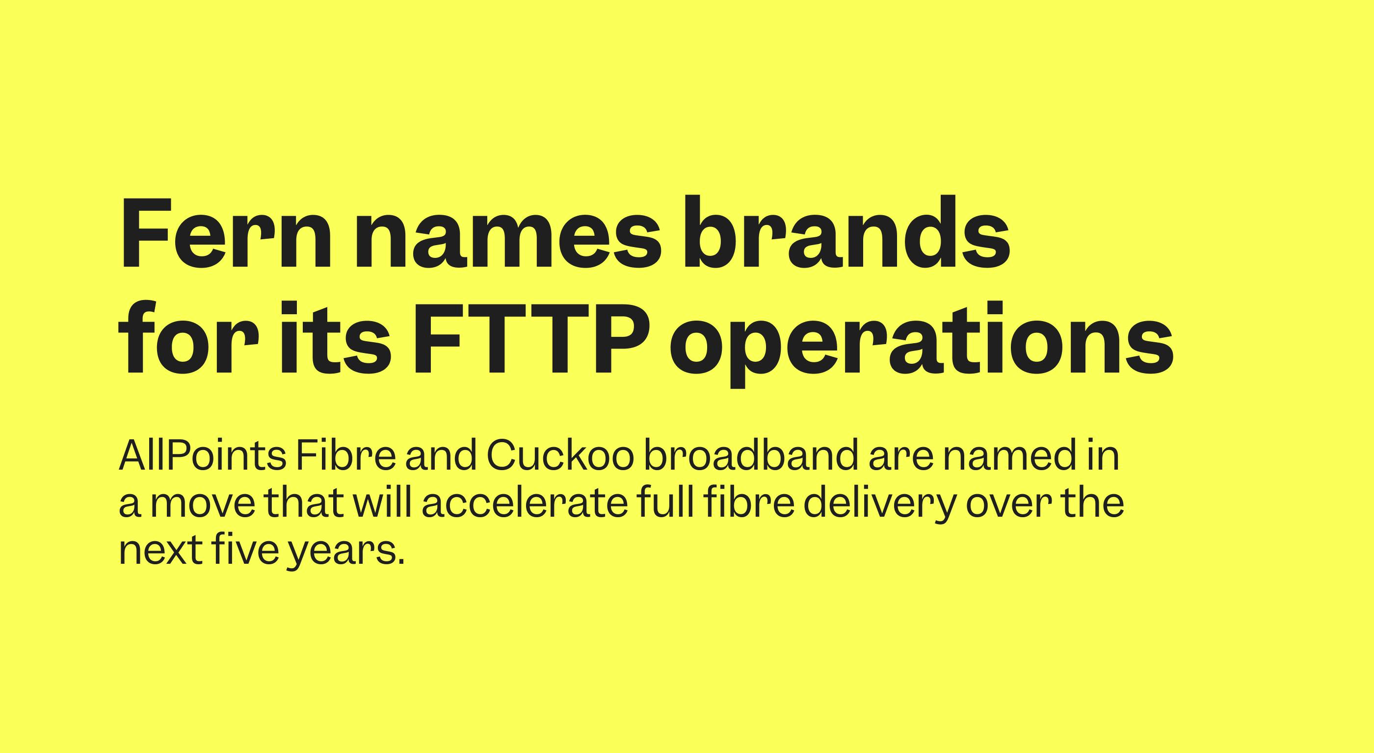 Fern names brands for its FTTP operations. AllPoints Fibre and Cuckoo broadband are named in a move that will accelerate full fibre delivery over the next five years.