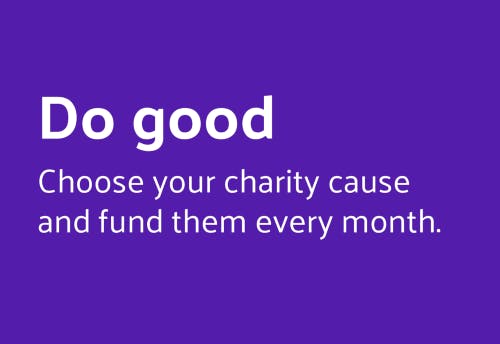 Do good. Choose your charity cause and fund them every month.